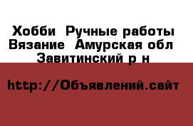 Хобби. Ручные работы Вязание. Амурская обл.,Завитинский р-н